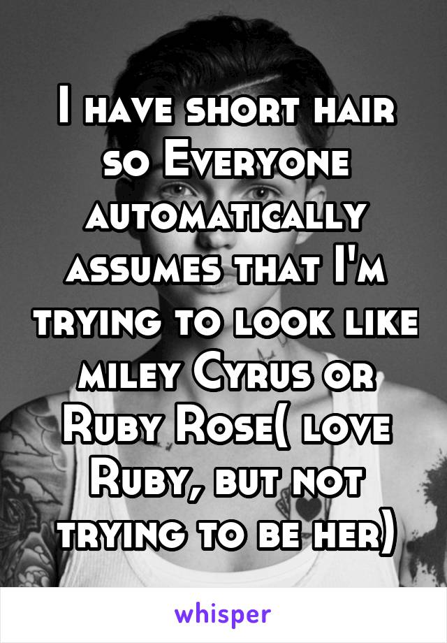 I have short hair so Everyone automatically assumes that I'm trying to look like miley Cyrus or Ruby Rose( love Ruby, but not trying to be her)