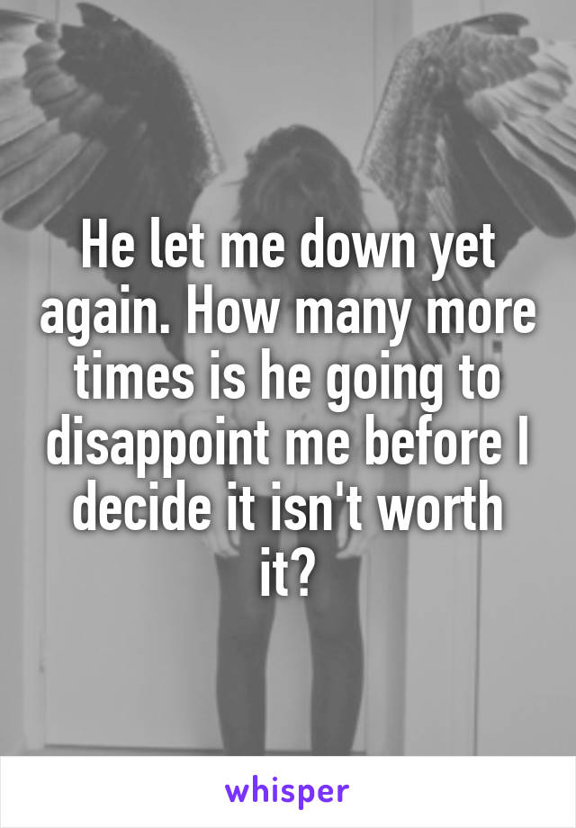 He let me down yet again. How many more times is he going to disappoint me before I decide it isn't worth it?