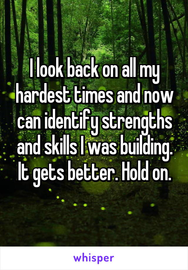 I look back on all my hardest times and now can identify strengths and skills I was building.
It gets better. Hold on. 