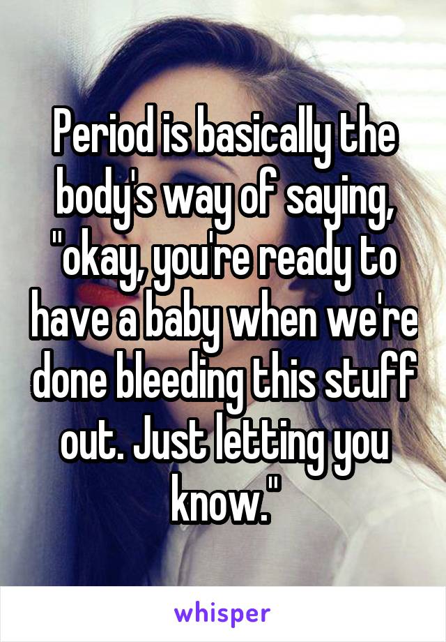 Period is basically the body's way of saying, "okay, you're ready to have a baby when we're done bleeding this stuff out. Just letting you know."