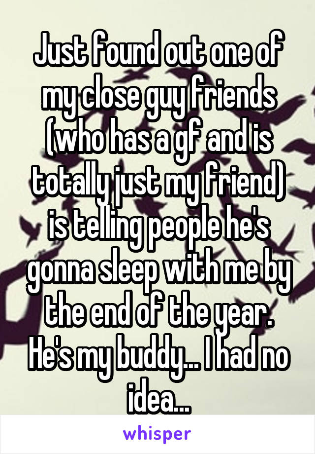 Just found out one of my close guy friends (who has a gf and is totally just my friend) is telling people he's gonna sleep with me by the end of the year. He's my buddy... I had no idea...