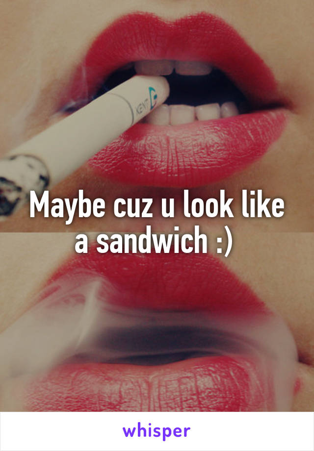 Maybe cuz u look like a sandwich :) 