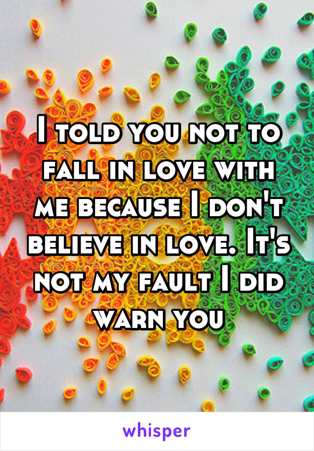 I told you not to fall in love with me because I don't believe in love. It's not my fault I did warn you