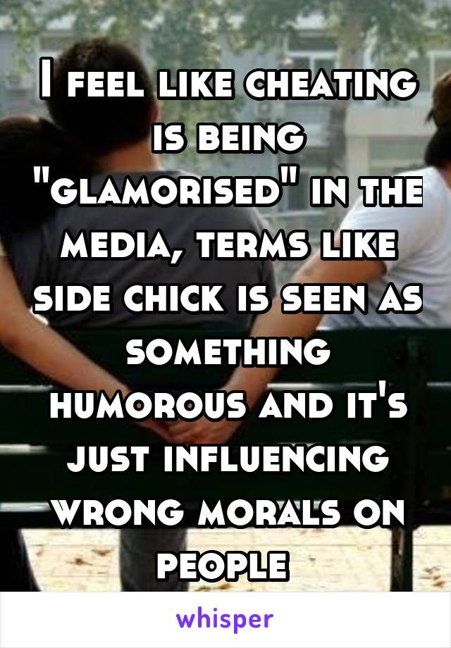 I feel like cheating is being "glamorised" in the media, terms like side chick is seen as something humorous and it's just influencing wrong morals on people 