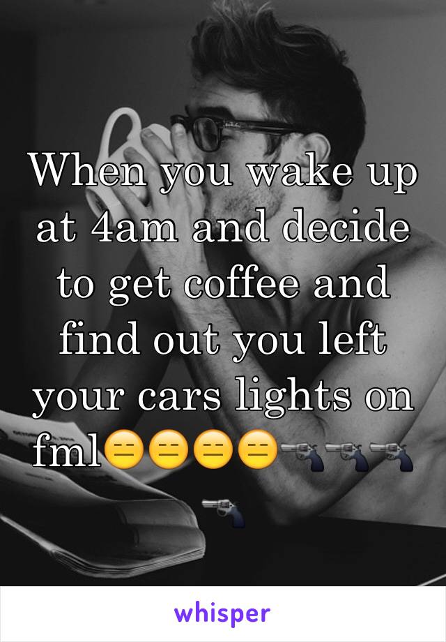 When you wake up at 4am and decide to get coffee and find out you left your cars lights on fml😑😑😑😑🔫🔫🔫🔫