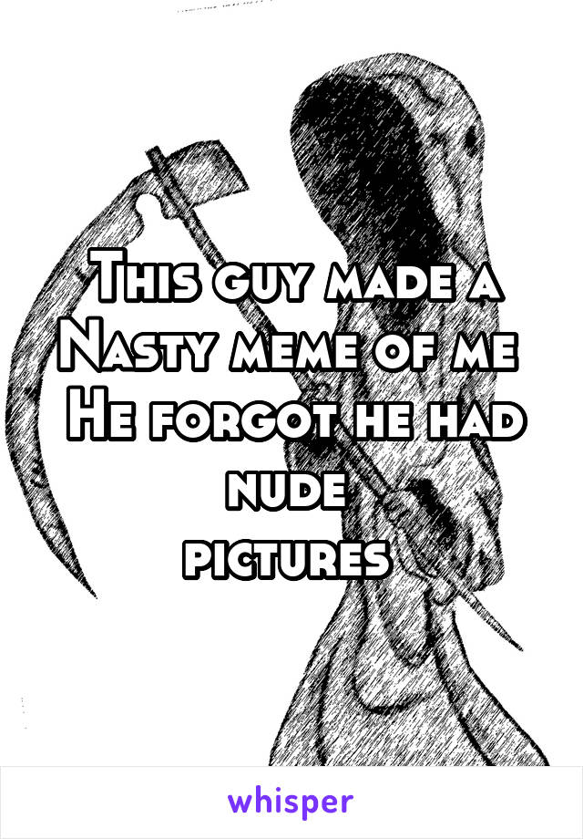 This guy made a Nasty meme of me 
He forgot he had nude 
pictures 