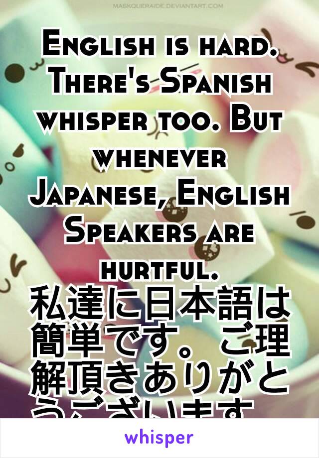 English is hard. There's Spanish whisper too. But whenever Japanese, English Speakers are hurtful.
私達に日本語は簡単です。ご理解頂きありがとうございます。