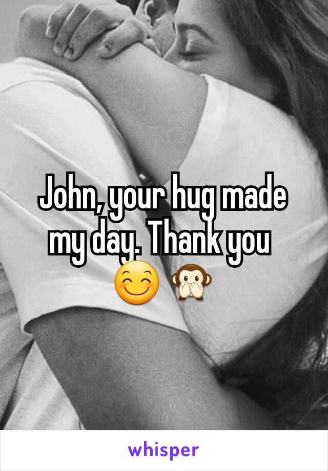 John, your hug made my day. Thank you 
😊🙊