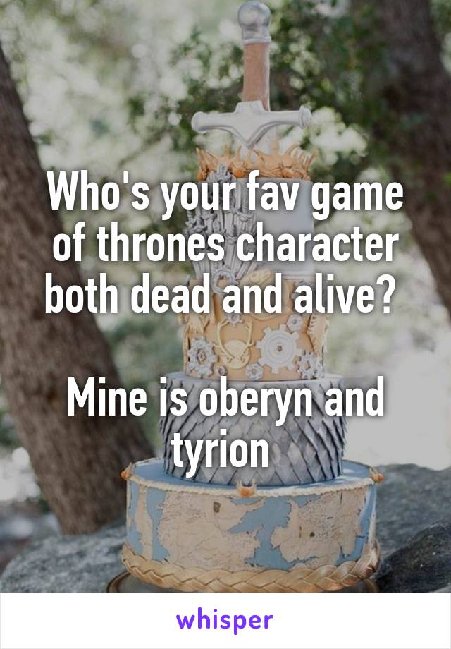 Who's your fav game of thrones character both dead and alive? 

Mine is oberyn and tyrion 