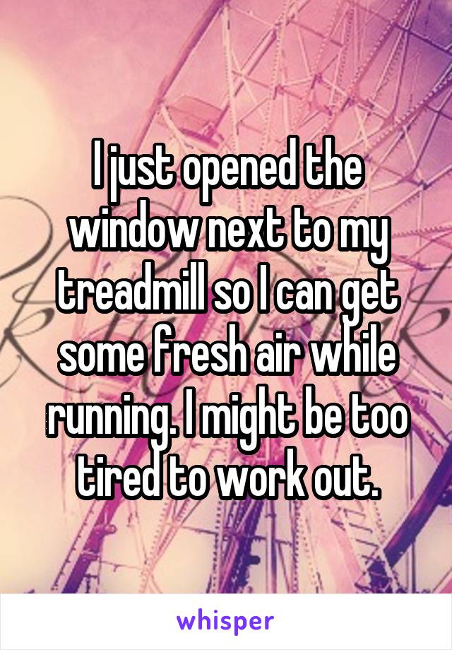 I just opened the window next to my treadmill so I can get some fresh air while running. I might be too tired to work out.