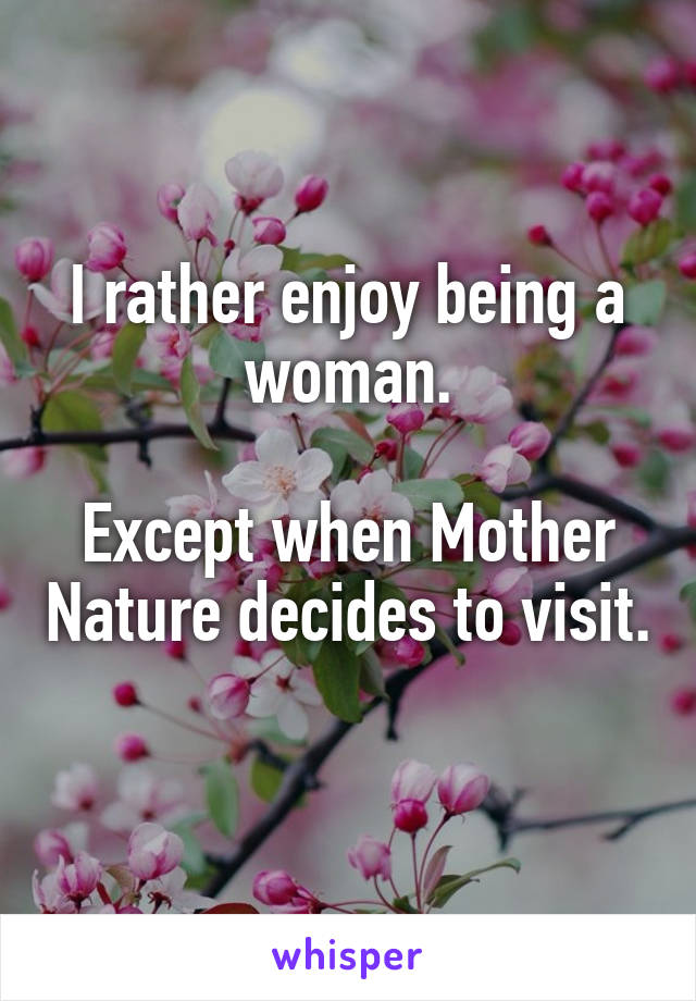 I rather enjoy being a woman.

Except when Mother Nature decides to visit.
