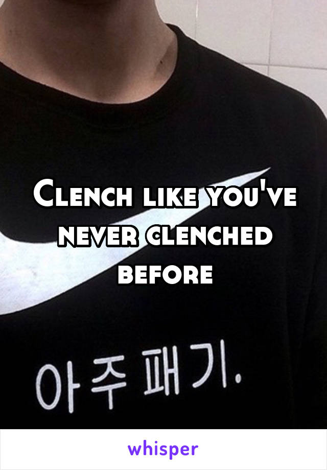 Clench like you've never clenched before