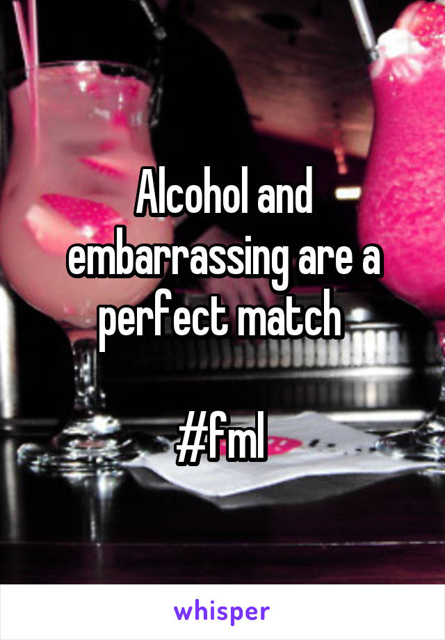 Alcohol and embarrassing are a perfect match 

#fml 