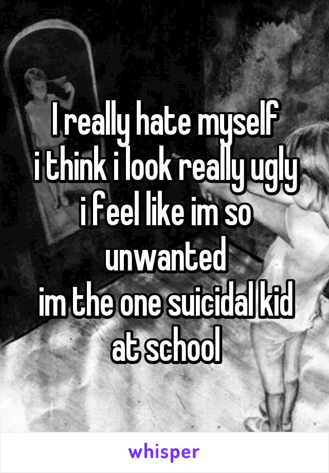 I really hate myself
i think i look really ugly
i feel like im so unwanted
im the one suicidal kid at school