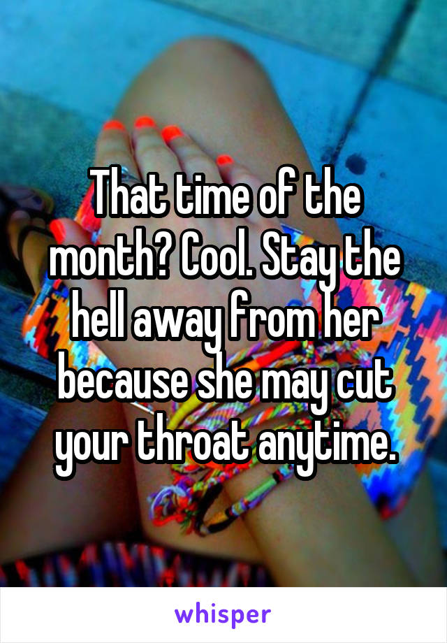 That time of the month? Cool. Stay the hell away from her because she may cut your throat anytime.