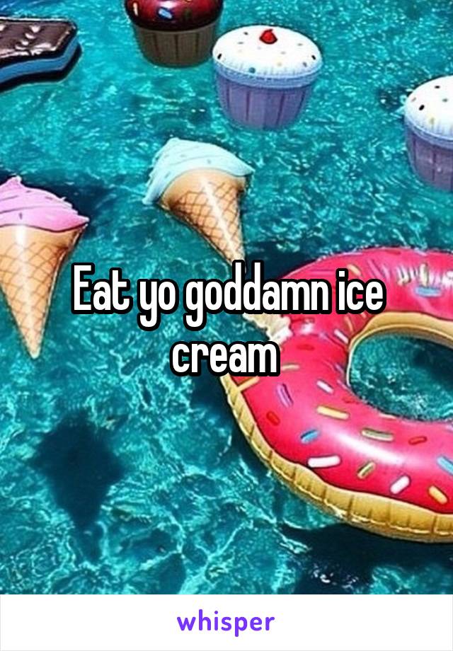 Eat yo goddamn ice cream 