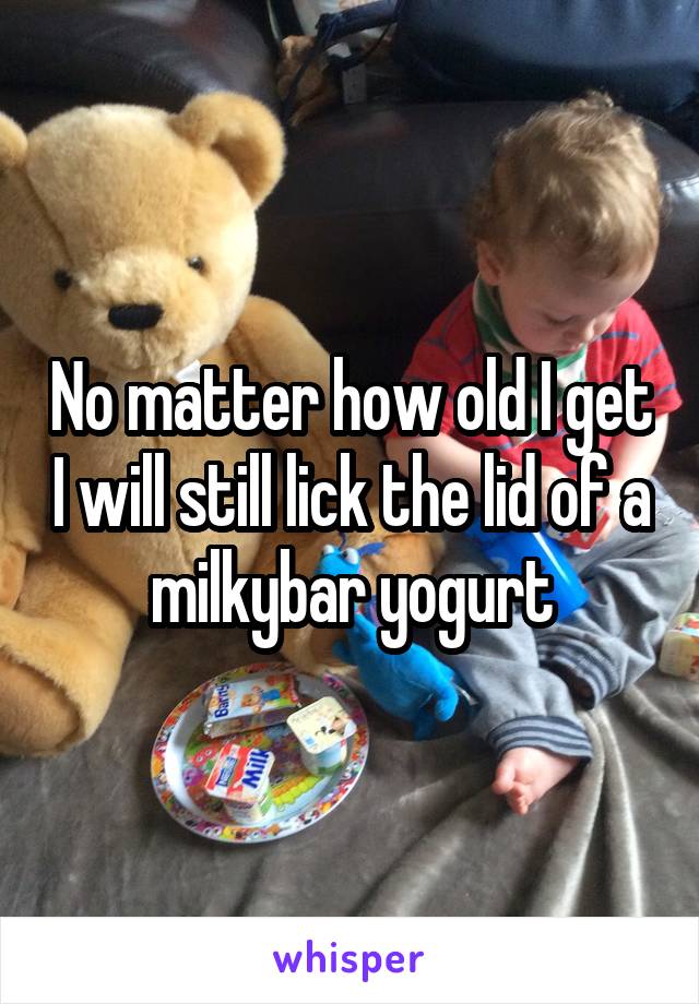 No matter how old I get I will still lick the lid of a milkybar yogurt