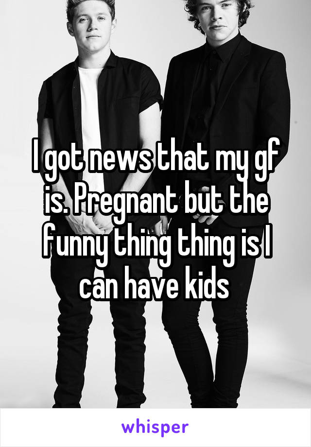 I got news that my gf is. Pregnant but the funny thing thing is I can have kids 