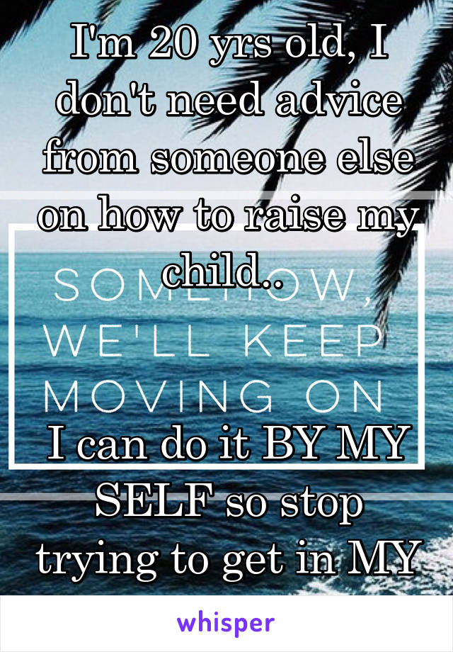 I'm 20 yrs old, I don't need advice from someone else on how to raise my child.. 


I can do it BY MY SELF so stop trying to get in MY business.