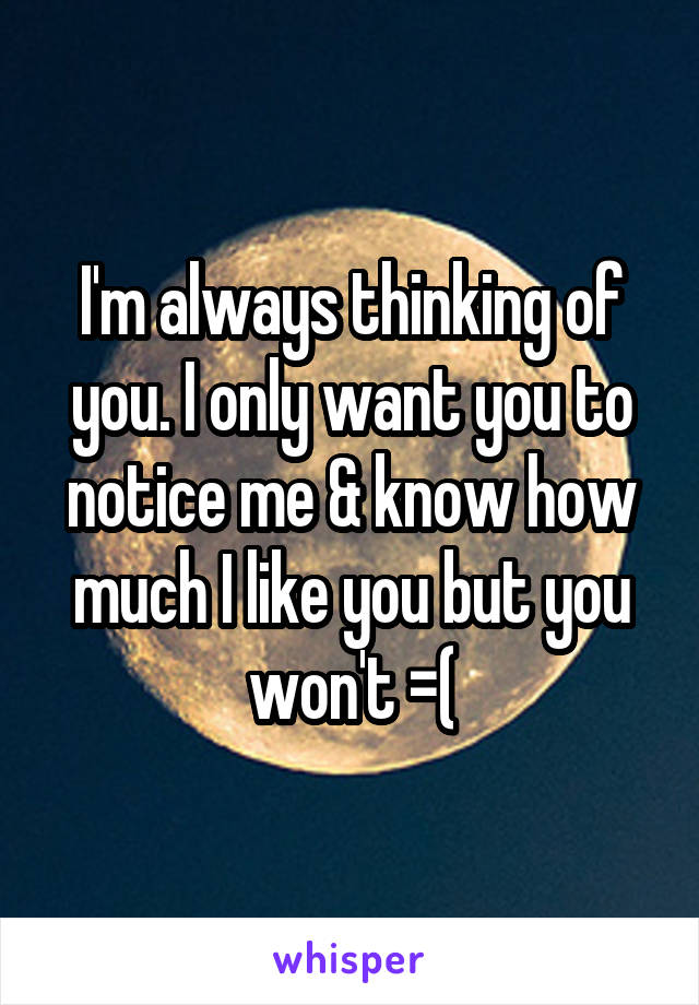 I'm always thinking of you. I only want you to notice me & know how much I like you but you won't =(