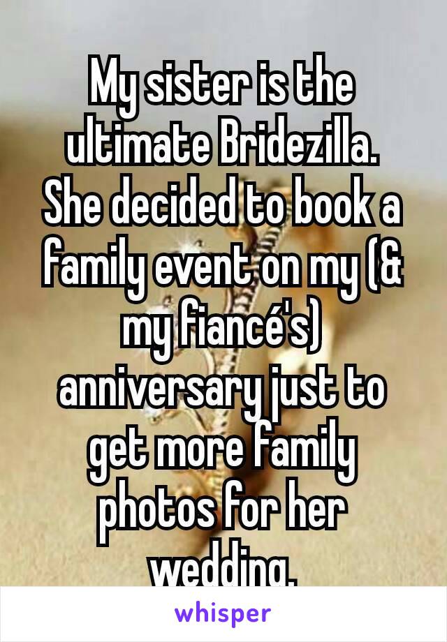 My sister is the ultimate Bridezilla.
She decided to book a family event on my (& my fiancé's) anniversary just to get more family photos for her wedding.