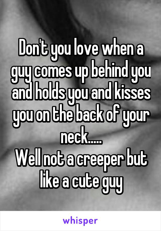 Don't you love when a guy comes up behind you and holds you and kisses you on the back of your neck.....
Well not a creeper but like a cute guy