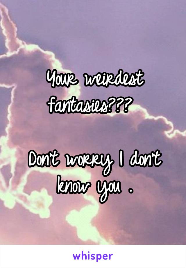 Your weirdest fantasies??? 

Don't worry I don't know you .