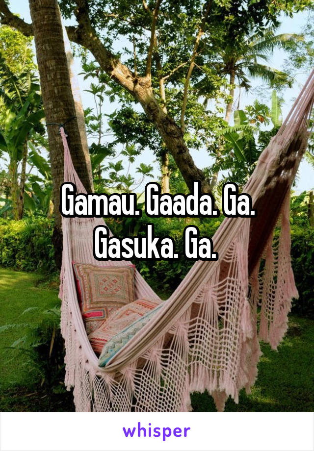 Gamau. Gaada. Ga. Gasuka. Ga. 