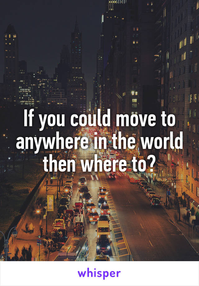 If you could move to anywhere in the world then where to?