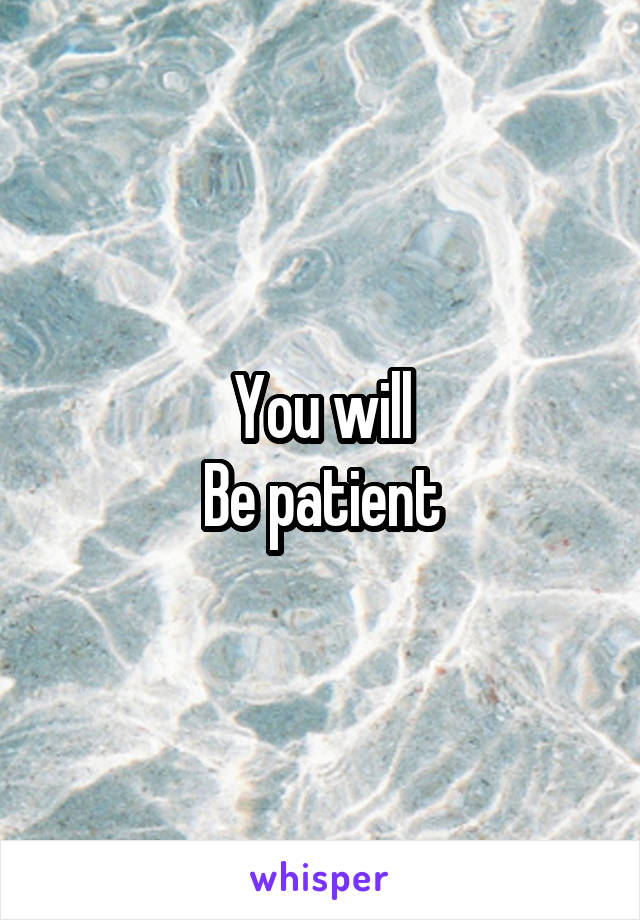 You will
Be patient