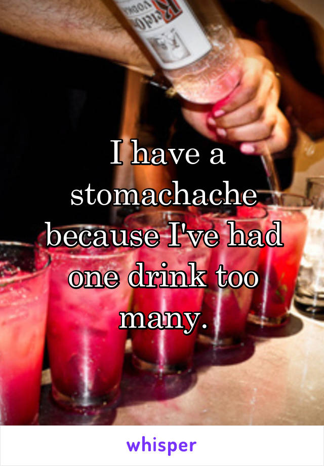  I have a stomachache because I've had one drink too many.