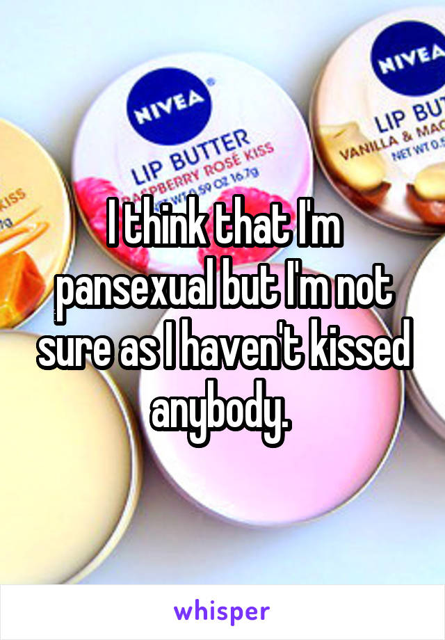 I think that I'm pansexual but I'm not sure as I haven't kissed anybody. 