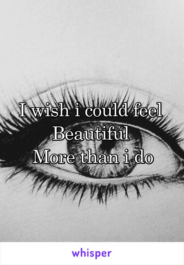 I wish i could feel 
Beautiful 
More than i do