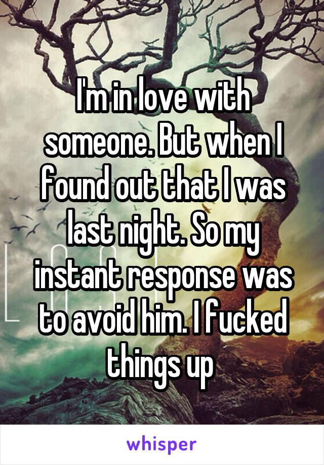 I'm in love with someone. But when I found out that I was last night. So my instant response was to avoid him. I fucked things up 