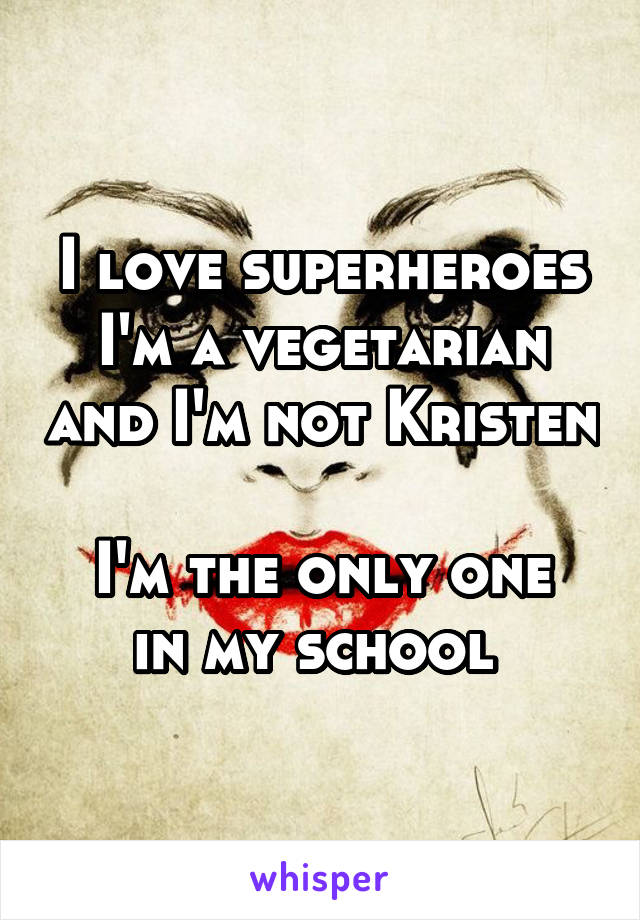 I love superheroes I'm a vegetarian and I'm not Kristen 
I'm the only one in my school 