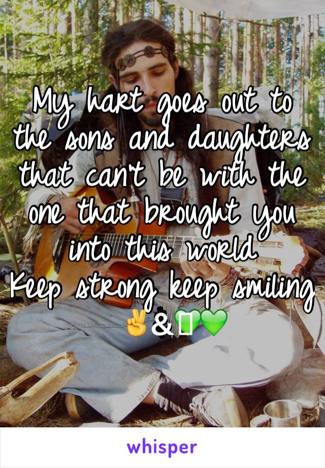 My hart goes out to the sons and daughters that can't be with the one that brought you into this world 
Keep strong keep smiling 
✌&️💚