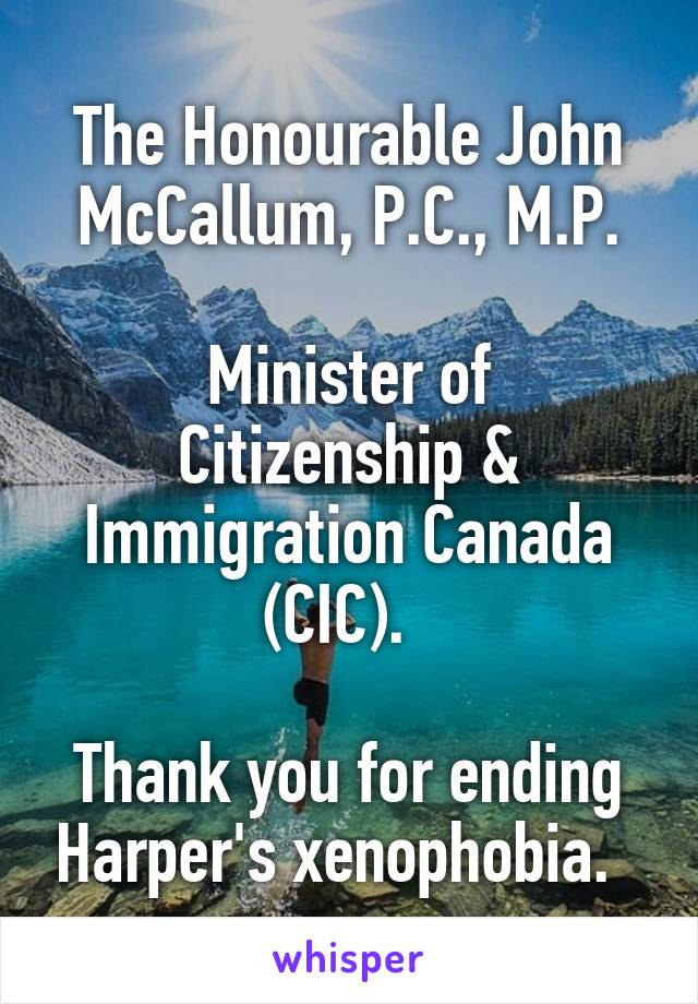 The Honourable John McCallum, P.C., M.P.

Minister of Citizenship & Immigration Canada (CIC).  

Thank you for ending Harper's xenophobia.  