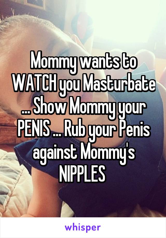 Mommy wants to WATCH you Masturbate ... Show Mommy your PENIS ... Rub your Penis against Mommy's NIPPLES 