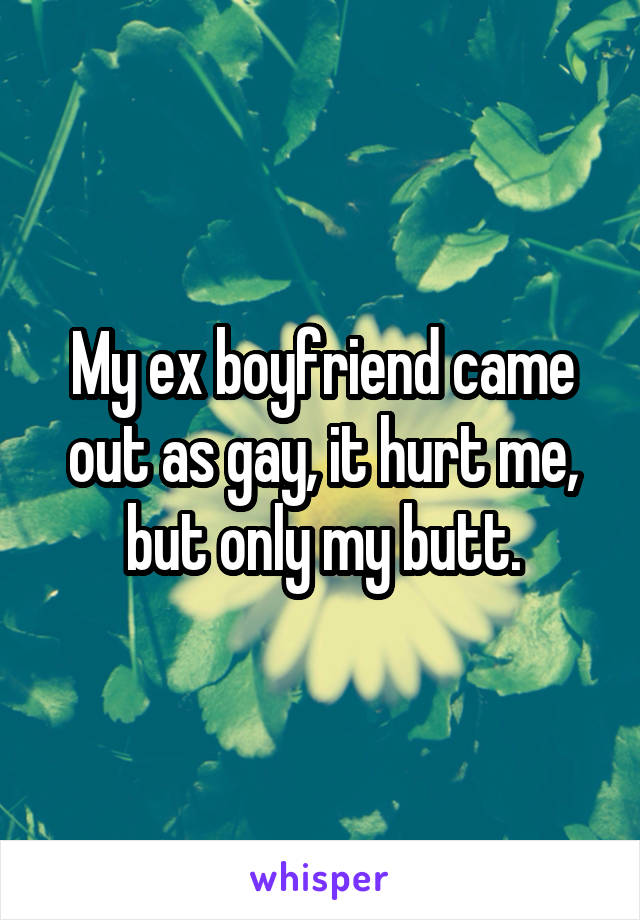 My ex boyfriend came out as gay, it hurt me, but only my butt.