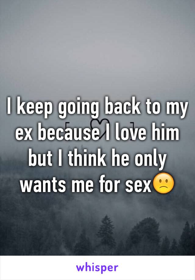 I keep going back to my ex because I love him but I think he only wants me for sex🙁