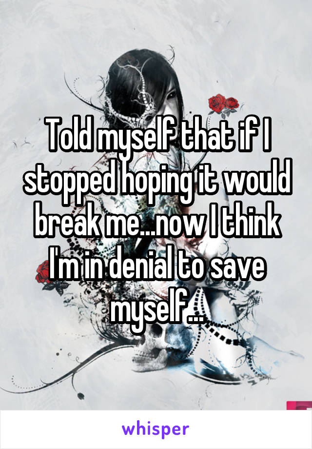 Told myself that if I stopped hoping it would break me...now I think I'm in denial to save myself...