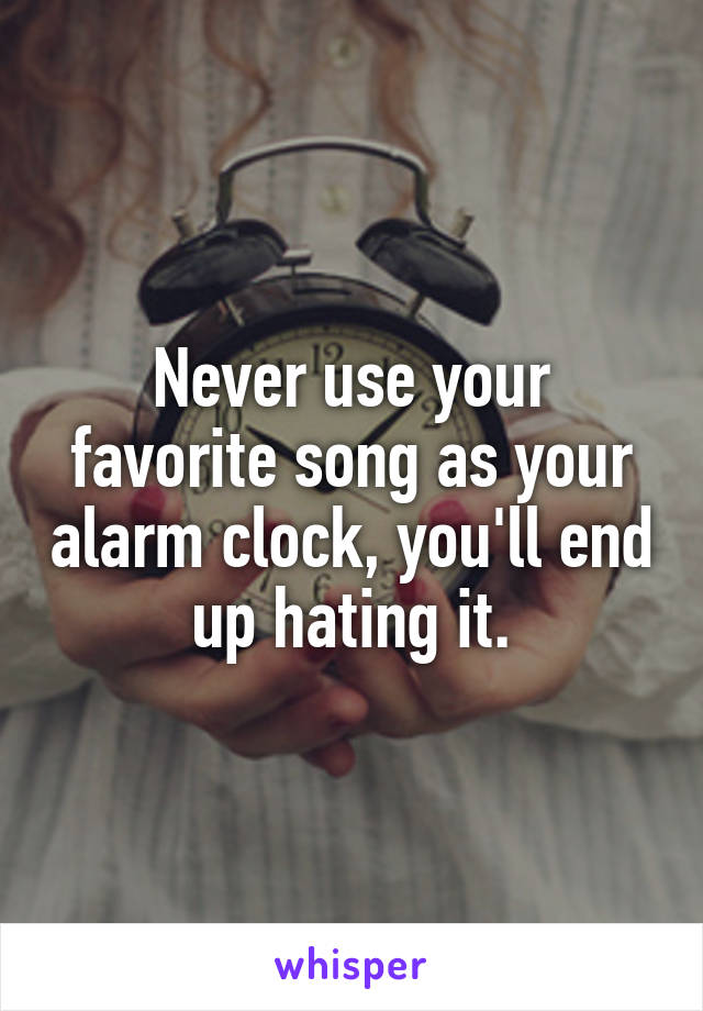 Never use your favorite song as your alarm clock, you'll end up hating it.