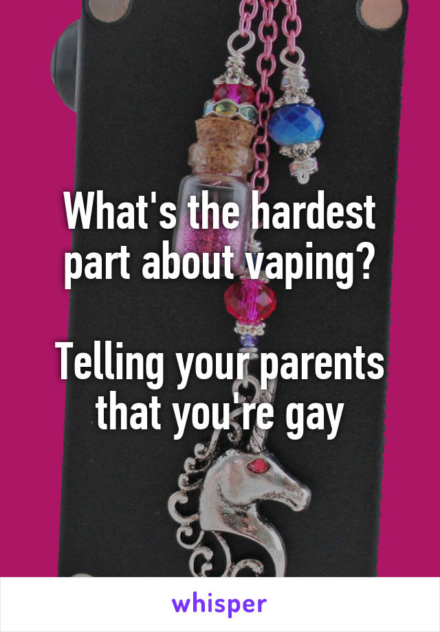 What's the hardest part about vaping?

Telling your parents that you're gay