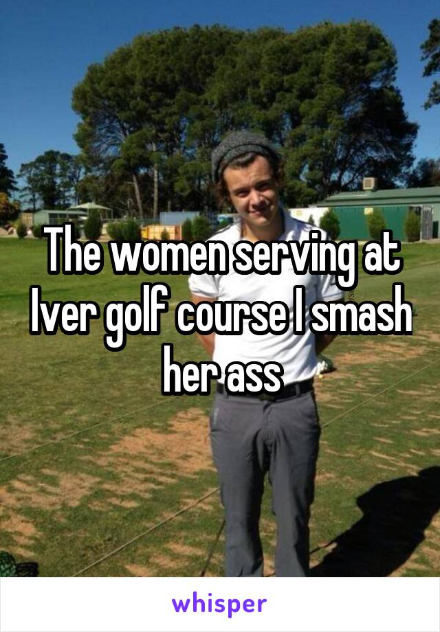 The women serving at Iver golf course I smash her ass