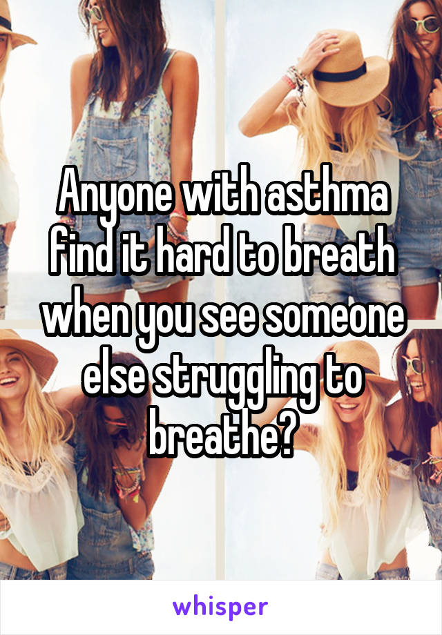 Anyone with asthma find it hard to breath when you see someone else struggling to breathe?