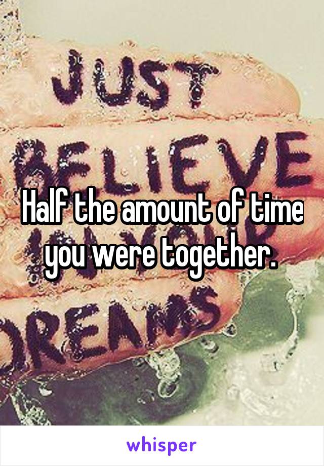 Half the amount of time you were together. 