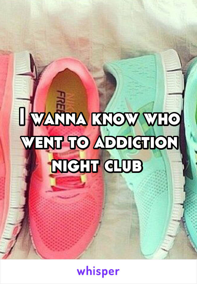 I wanna know who went to addiction night club 