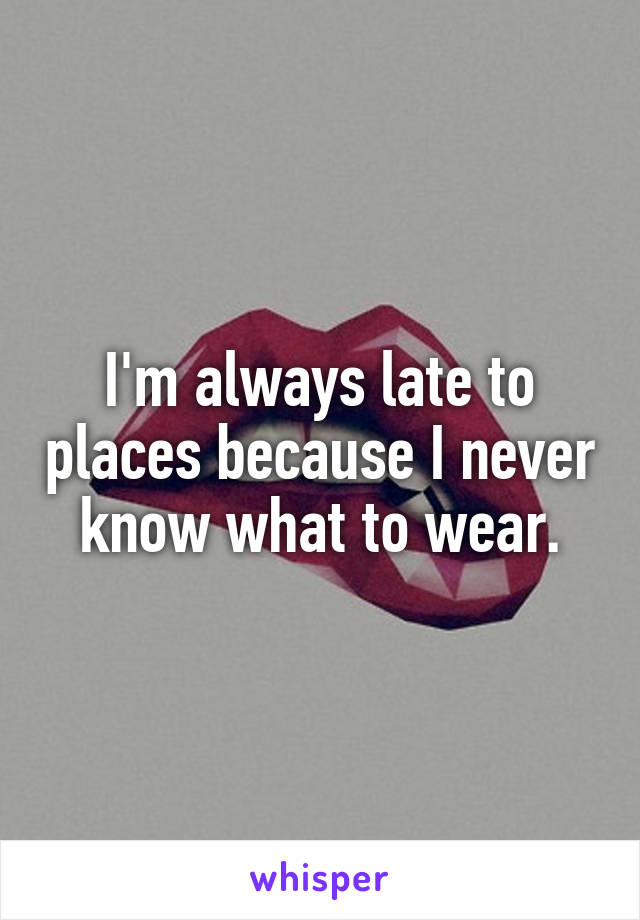 I'm always late to places because I never know what to wear.