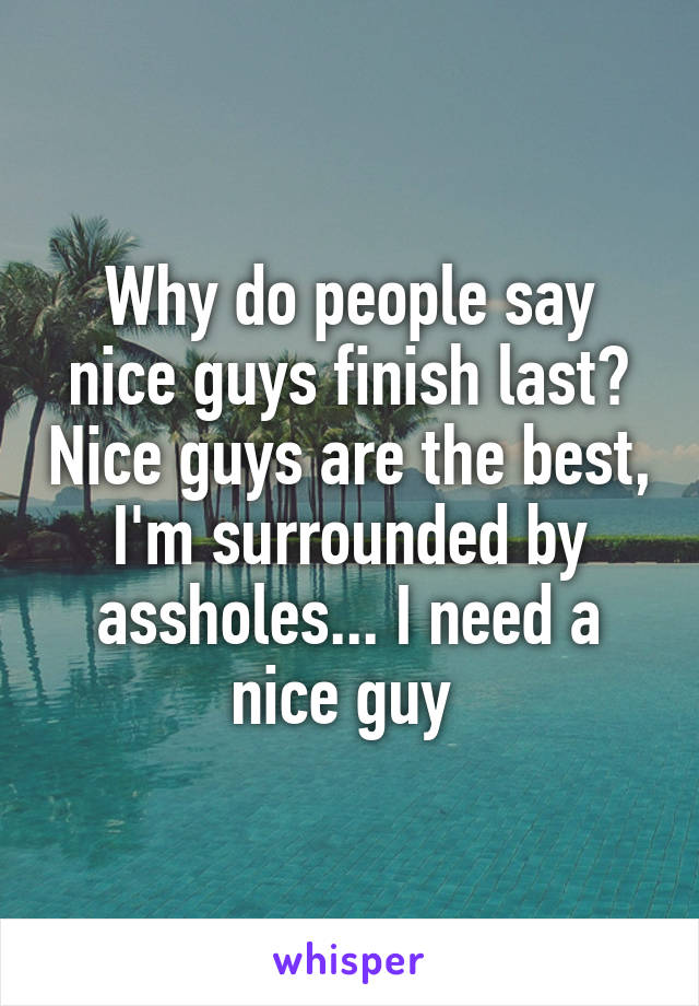 Why do people say nice guys finish last? Nice guys are the best, I'm surrounded by assholes... I need a nice guy 