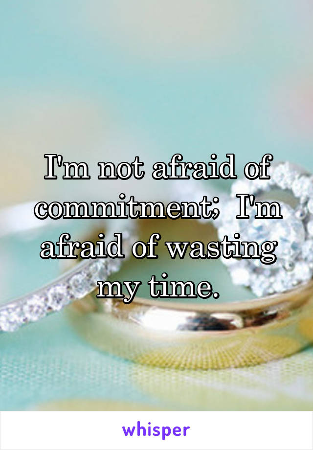 I'm not afraid of commitment;  I'm afraid of wasting my time.